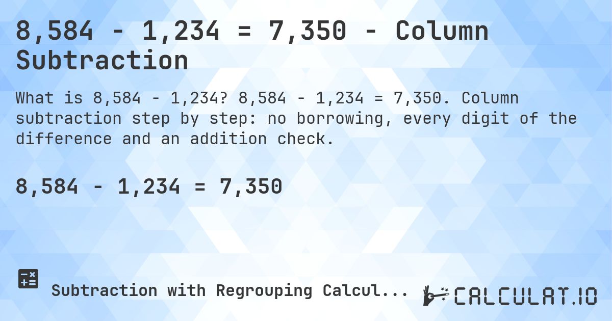 8,584 − 1,234 = 7,350 - Column Subtraction. 8,584 − 1,234 = 7,350. Column subtraction step by step: no borrowing, every digit of the difference and an addition check.