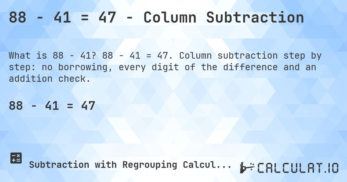 88 − 41 = 47 - Column Subtraction. 88 − 41 = 47. Column subtraction step by step: no borrowing, every digit of the difference and an addition check.