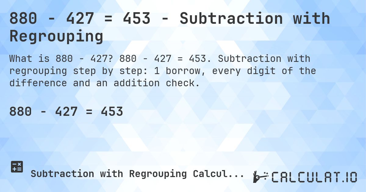 880 − 427 = 453 - Subtraction with Regrouping. 880 − 427 = 453. Subtraction with regrouping step by step: 1 borrow, every digit of the difference and an addition check.