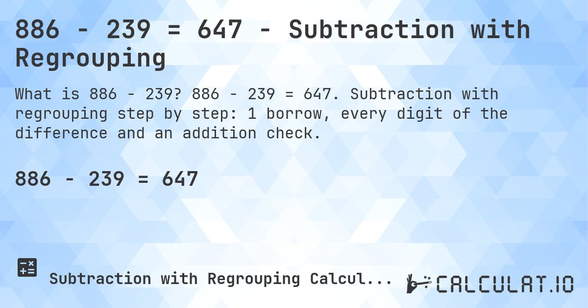 886 − 239 = 647 - Subtraction with Regrouping. 886 − 239 = 647. Subtraction with regrouping step by step: 1 borrow, every digit of the difference and an addition check.