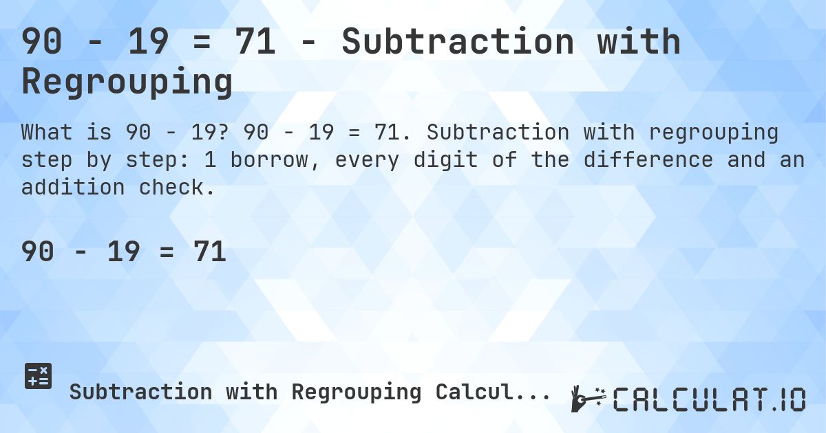 90 − 19 = 71 - Subtraction with Regrouping. 90 − 19 = 71. Subtraction with regrouping step by step: 1 borrow, every digit of the difference and an addition check.