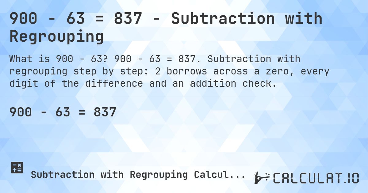 900 − 63 = 837 - Subtraction with Regrouping. 900 − 63 = 837. Subtraction with regrouping step by step: 2 borrows across a zero, every digit of the difference and an addition check.