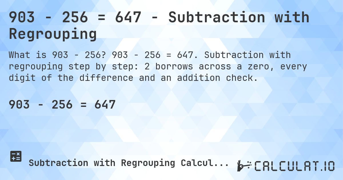 903 − 256 = 647 - Subtraction with Regrouping. 903 − 256 = 647. Subtraction with regrouping step by step: 2 borrows across a zero, every digit of the difference and an addition check.