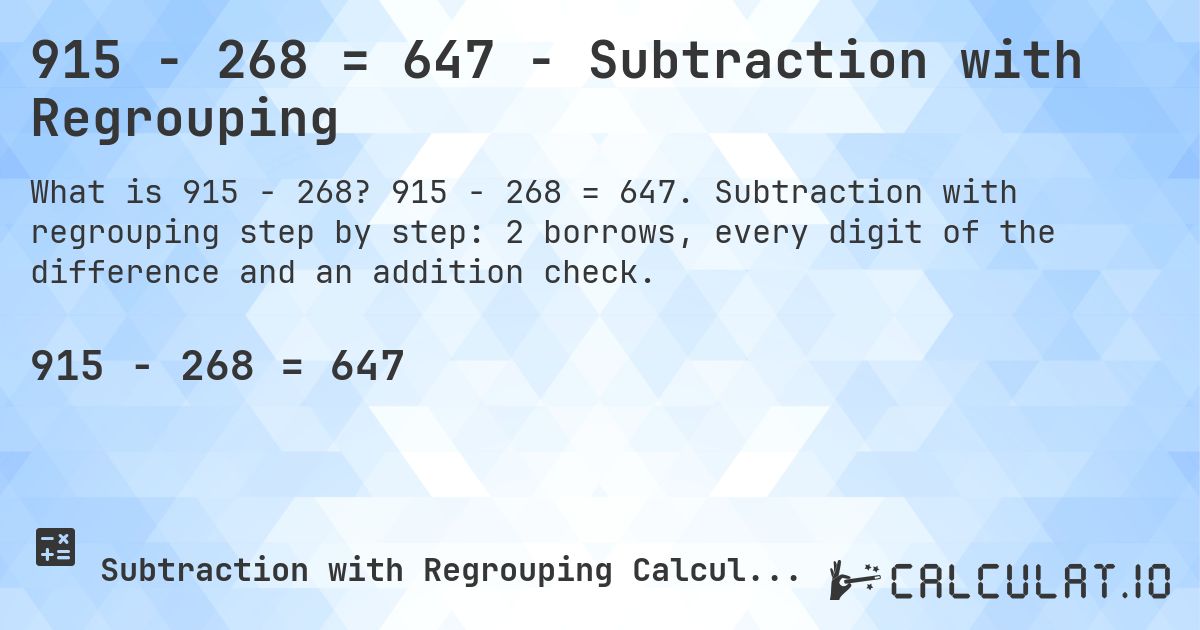 915 − 268 = 647 - Subtraction with Regrouping. 915 − 268 = 647. Subtraction with regrouping step by step: 2 borrows, every digit of the difference and an addition check.