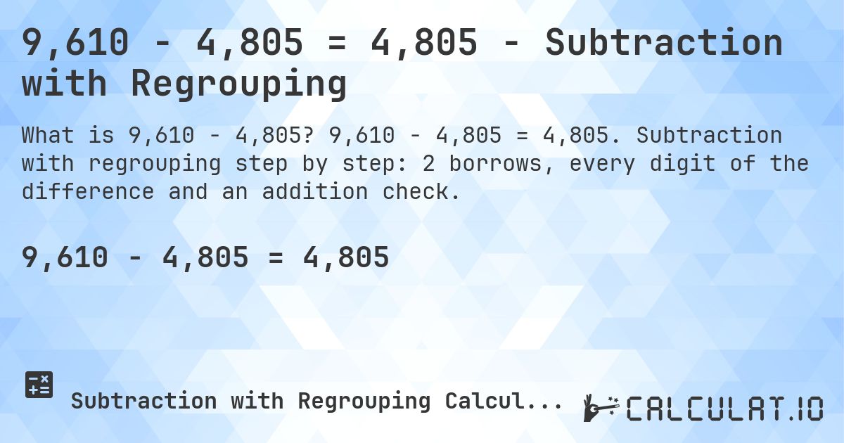 9,610 − 4,805 = 4,805 - Subtraction with Regrouping. 9,610 − 4,805 = 4,805. Subtraction with regrouping step by step: 2 borrows, every digit of the difference and an addition check.