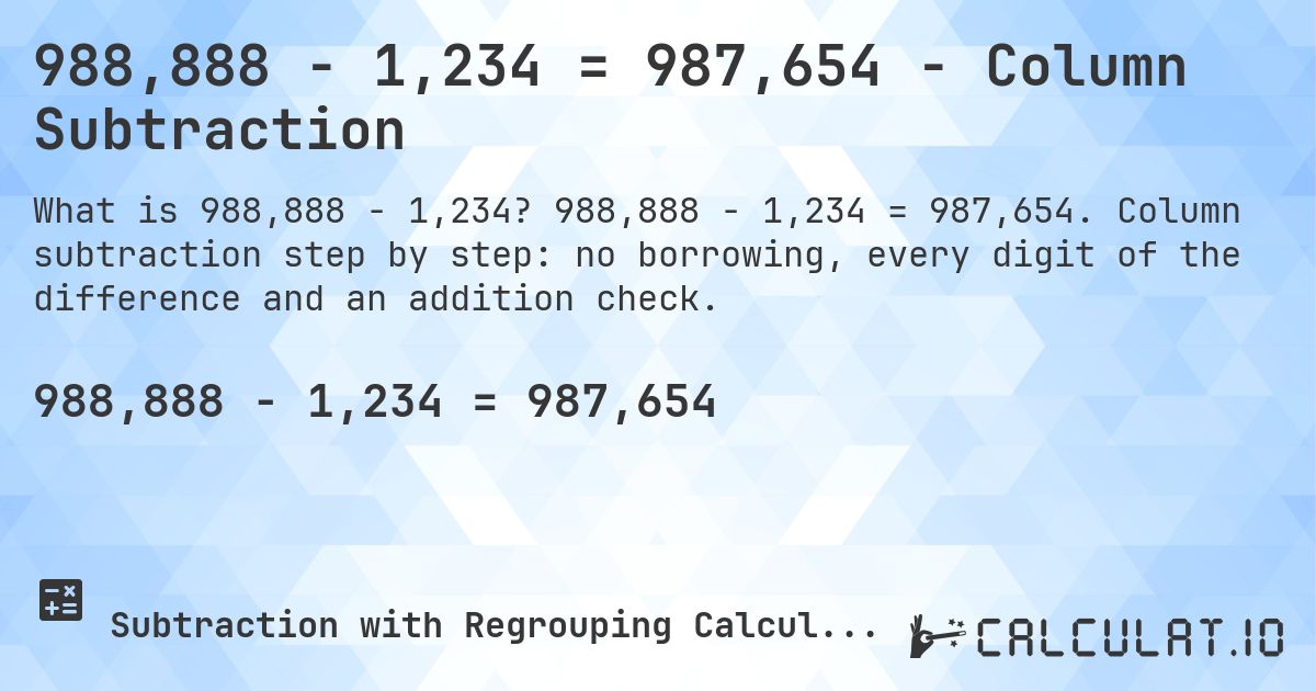 988,888 − 1,234 = 987,654 - Column Subtraction. 988,888 − 1,234 = 987,654. Column subtraction step by step: no borrowing, every digit of the difference and an addition check.