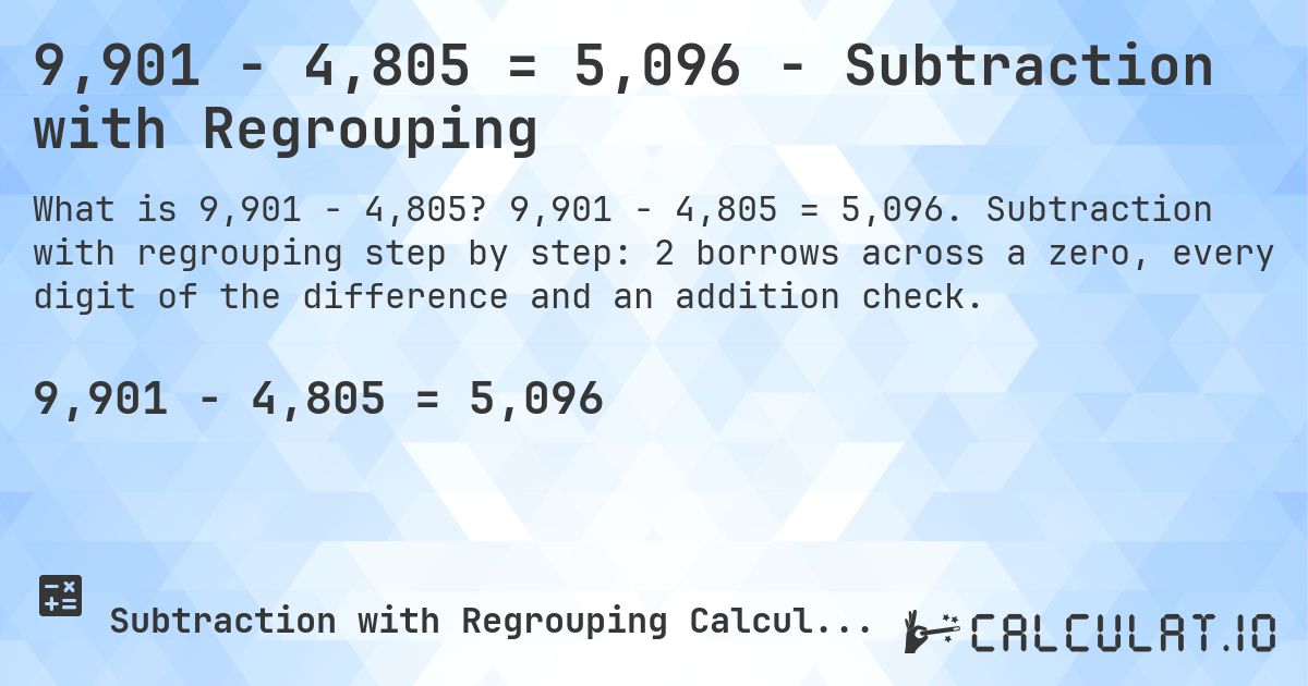 9,901 − 4,805 = 5,096 - Subtraction with Regrouping. 9,901 − 4,805 = 5,096. Subtraction with regrouping step by step: 2 borrows across a zero, every digit of the difference and an addition check.