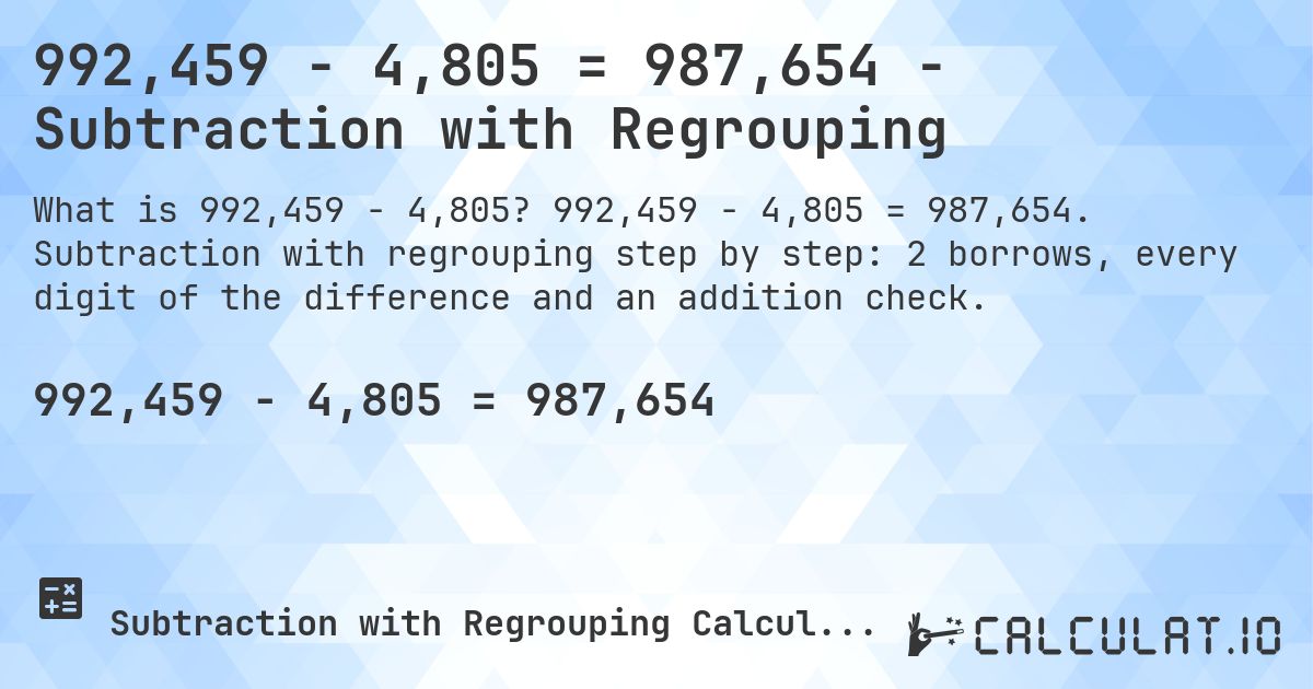 992,459 − 4,805 = 987,654 - Subtraction with Regrouping. 992,459 − 4,805 = 987,654. Subtraction with regrouping step by step: 2 borrows, every digit of the difference and an addition check.