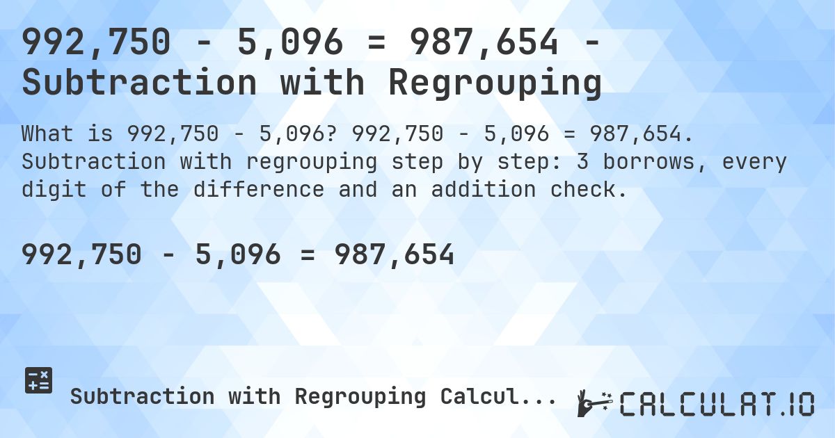 992,750 − 5,096 = 987,654 - Subtraction with Regrouping. 992,750 − 5,096 = 987,654. Subtraction with regrouping step by step: 3 borrows, every digit of the difference and an addition check.