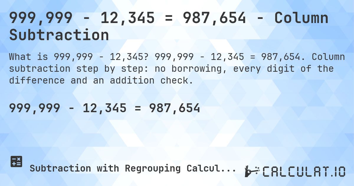 999,999 − 12,345 = 987,654 - Column Subtraction. 999,999 − 12,345 = 987,654. Column subtraction step by step: no borrowing, every digit of the difference and an addition check.