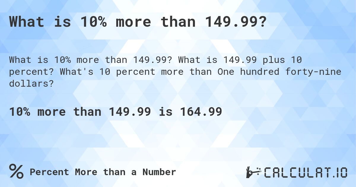 What is 10% more than 149.99?. What is 149.99 plus 10 percent? What's 10 percent more than One hundred forty-nine dollars?