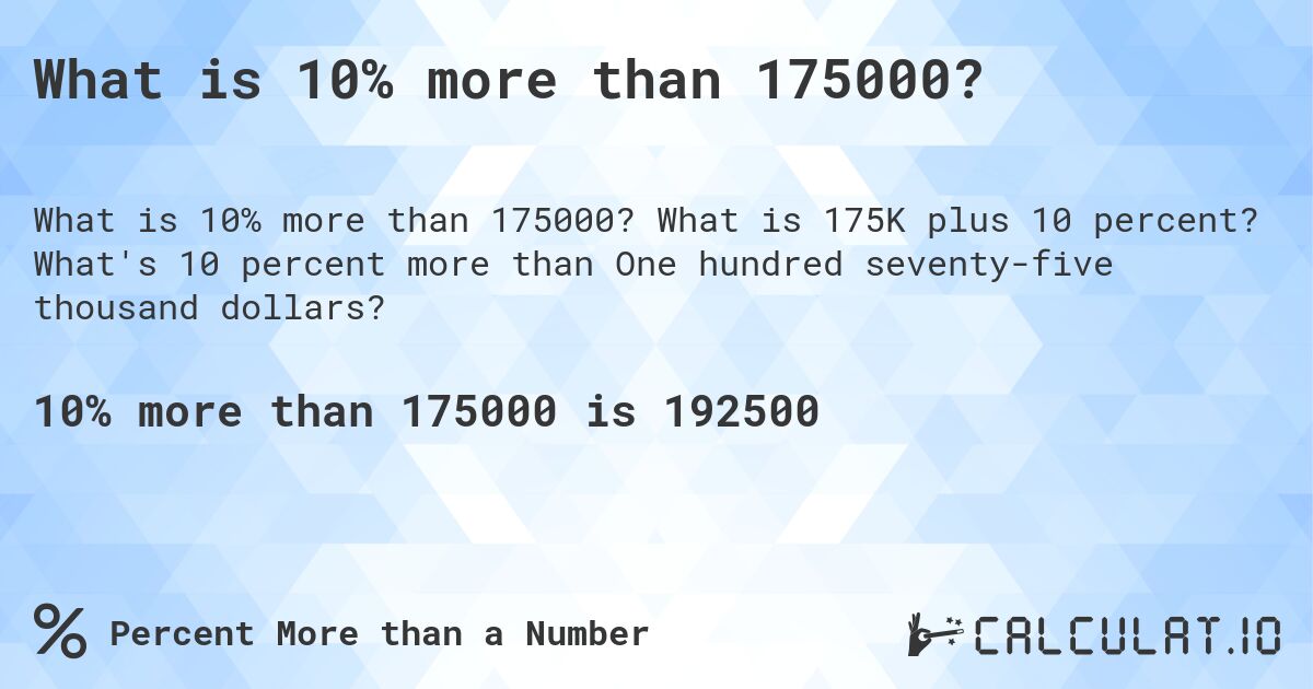 What is 10% more than 175000?. What is 175K plus 10 percent? What's 10 percent more than One hundred seventy-five thousand dollars?