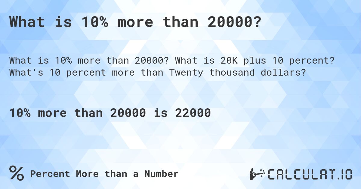 What is 10% more than 20000?. What is 20K plus 10 percent? What's 10 percent more than Twenty thousand dollars?