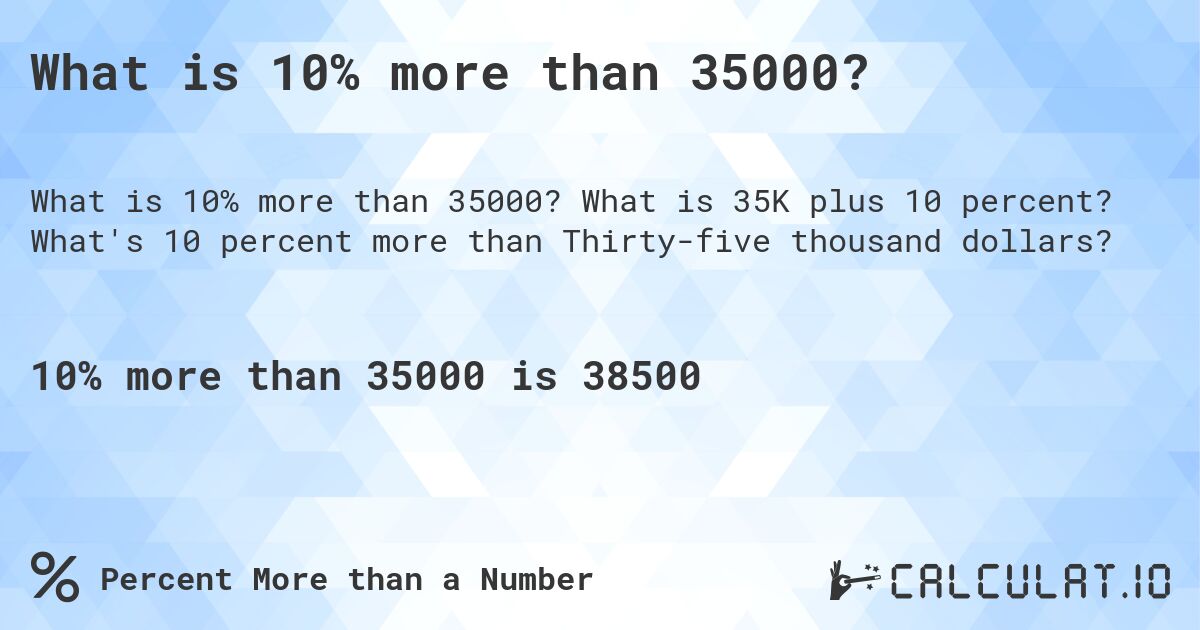 What is 10% more than 35000?. What is 35K plus 10 percent? What's 10 percent more than Thirty-five thousand dollars?