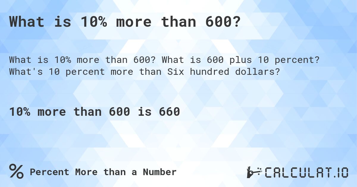 What is 10% more than 600?. What is 600 plus 10 percent? What's 10 percent more than Six hundred dollars?