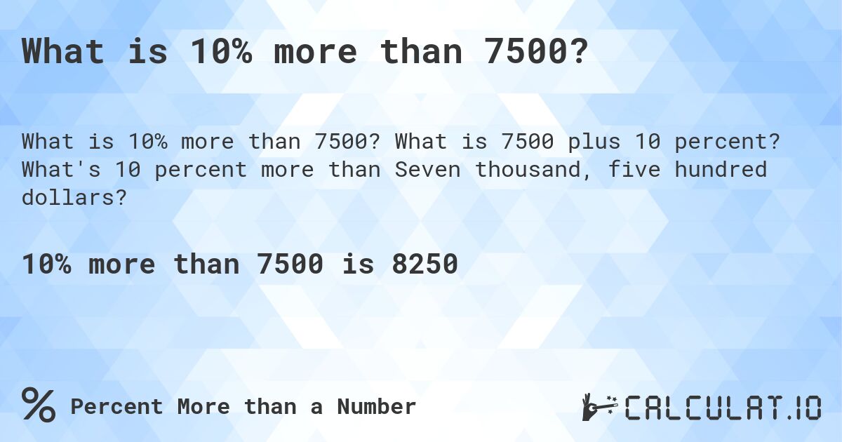 What is 10% more than 7500?. What is 7500 plus 10 percent? What's 10 percent more than Seven thousand, five hundred dollars?