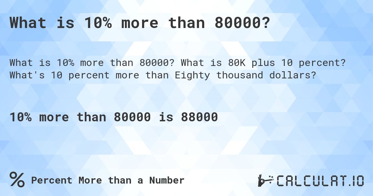 What is 10% more than 80000?. What is 80K plus 10 percent? What's 10 percent more than Eighty thousand dollars?