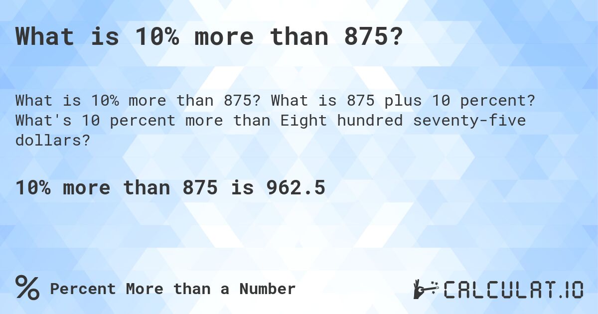 What is 10% more than 875?. What is 875 plus 10 percent? What's 10 percent more than Eight hundred seventy-five dollars?