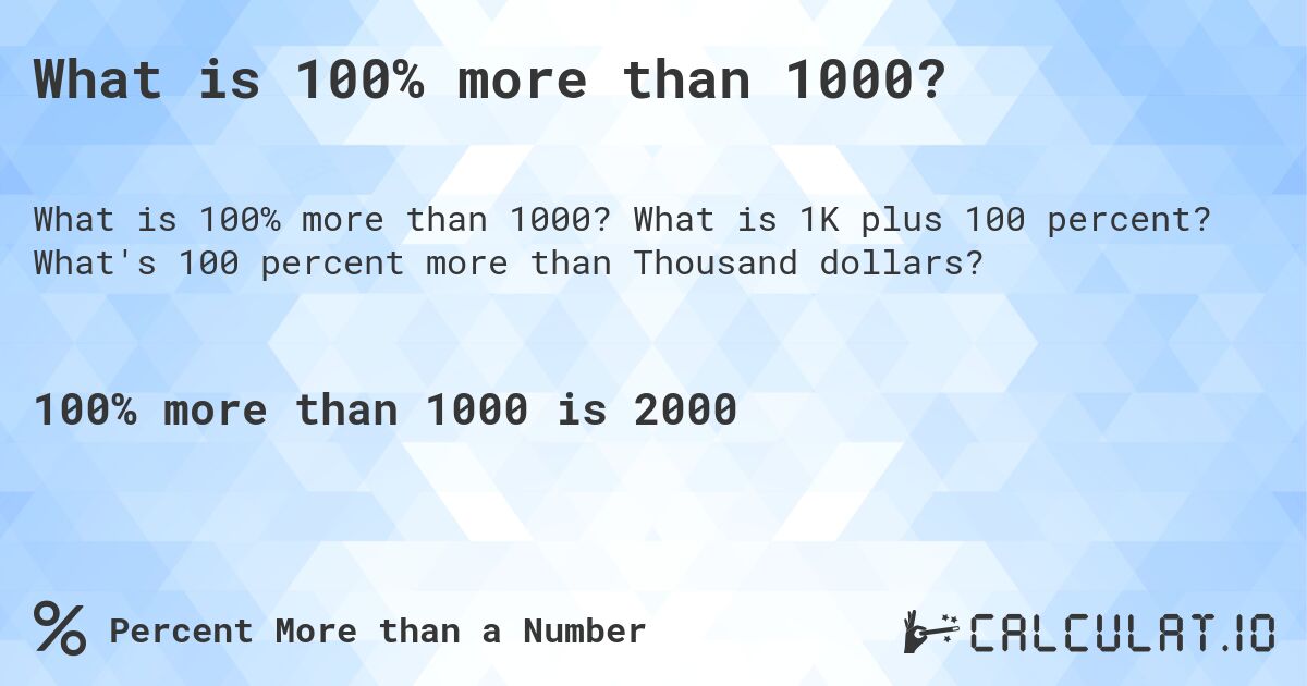 What is 100% more than 1000?. What is 1K plus 100 percent? What's 100 percent more than Thousand dollars?