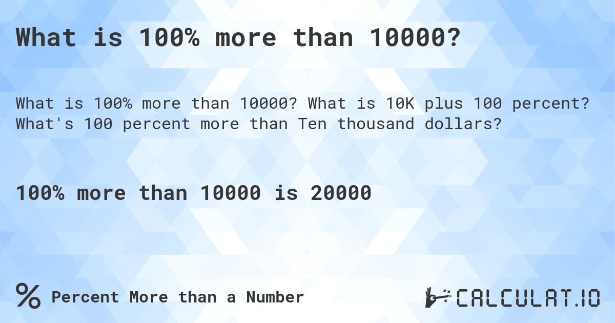 What is 100% more than 10000?. What is 10K plus 100 percent? What's 100 percent more than Ten thousand dollars?