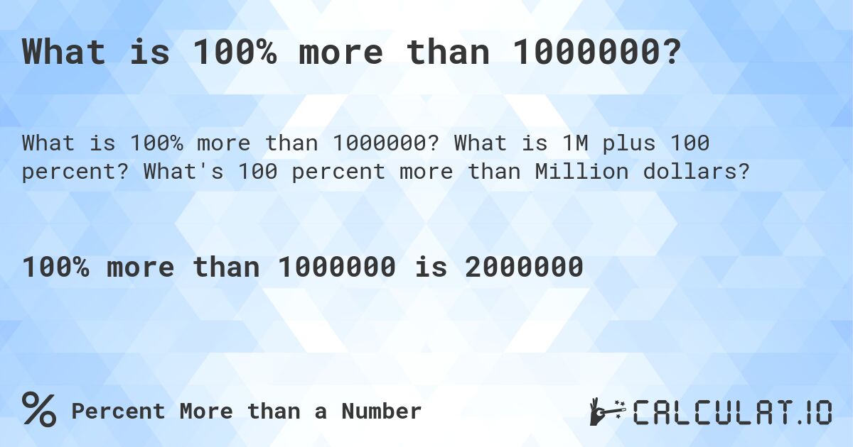What is 100% more than 1000000?. What is 1M plus 100 percent? What's 100 percent more than Million dollars?