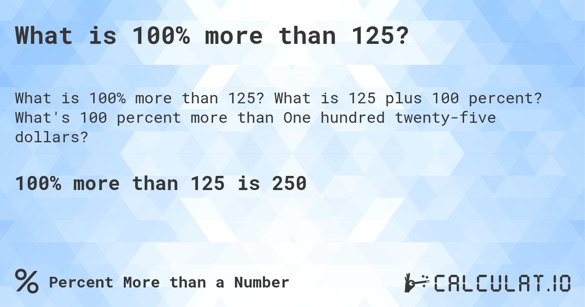What is 100% more than 125?. What is 125 plus 100 percent? What's 100 percent more than One hundred twenty-five dollars?