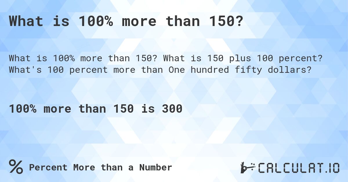 What is 100% more than 150?. What is 150 plus 100 percent? What's 100 percent more than One hundred fifty dollars?