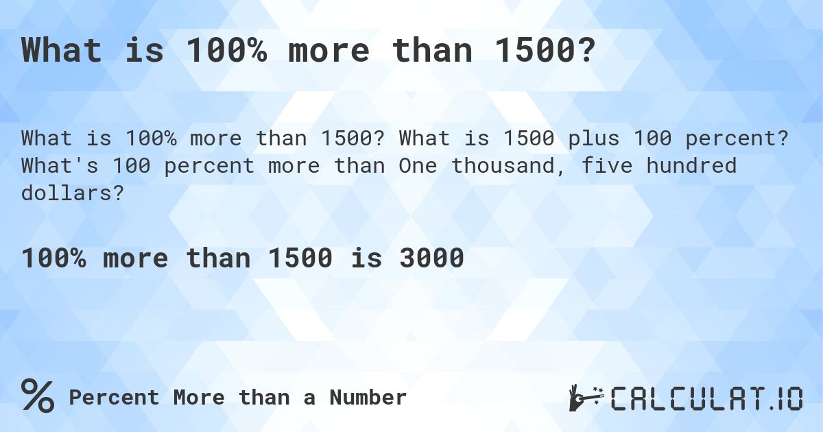 What is 100% more than 1500?. What is 1500 plus 100 percent? What's 100 percent more than One thousand, five hundred dollars?