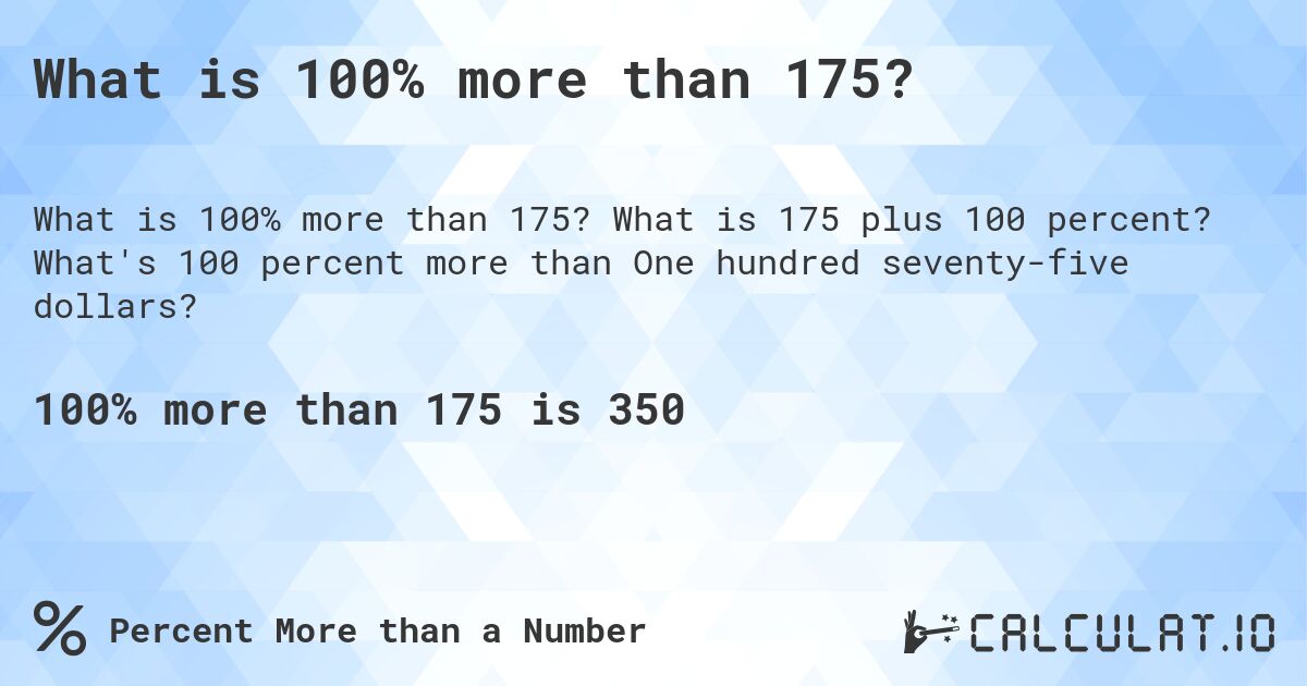 What is 100% more than 175?. What is 175 plus 100 percent? What's 100 percent more than One hundred seventy-five dollars?