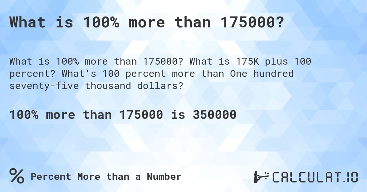 What is 100% more than 175000?. What is 175K plus 100 percent? What's 100 percent more than One hundred seventy-five thousand dollars?