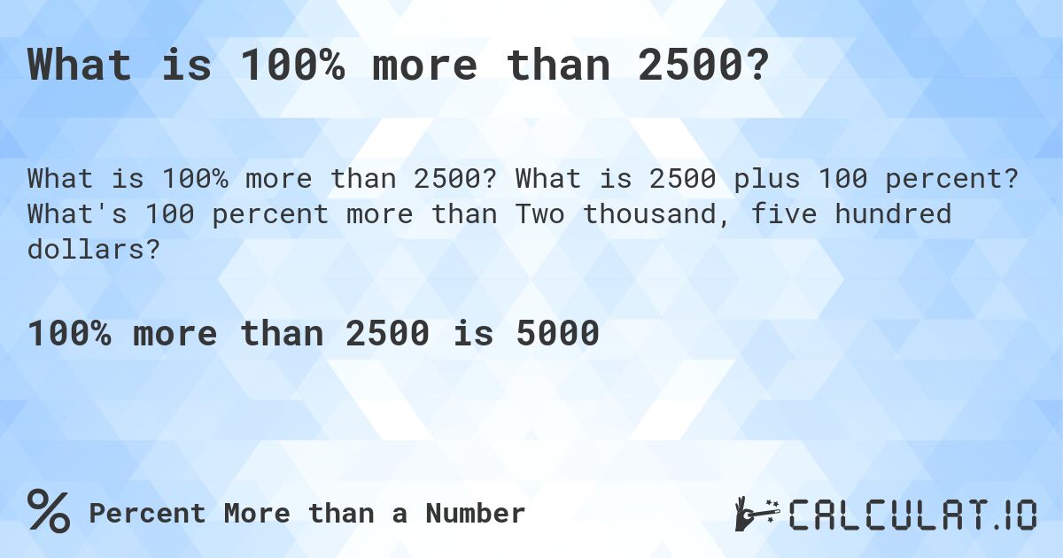 What is 100% more than 2500?. What is 2500 plus 100 percent? What's 100 percent more than Two thousand, five hundred dollars?