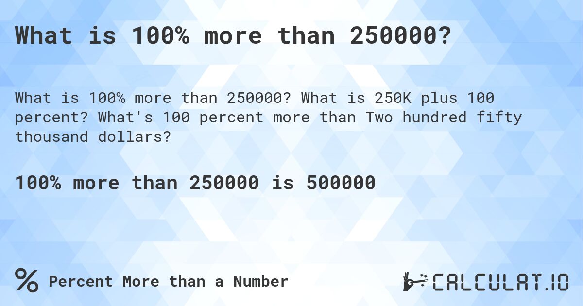 What is 100% more than 250000?. What is 250K plus 100 percent? What's 100 percent more than Two hundred fifty thousand dollars?