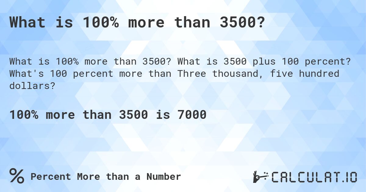 What is 100% more than 3500?. What is 3500 plus 100 percent? What's 100 percent more than Three thousand, five hundred dollars?