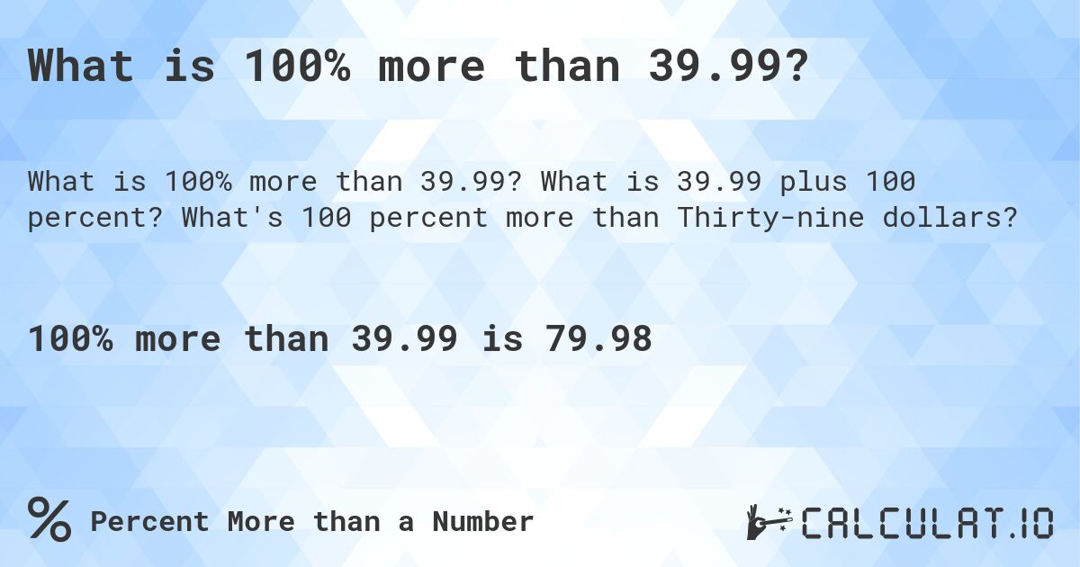 What is 100% more than 39.99?. What is 39.99 plus 100 percent? What's 100 percent more than Thirty-nine dollars?