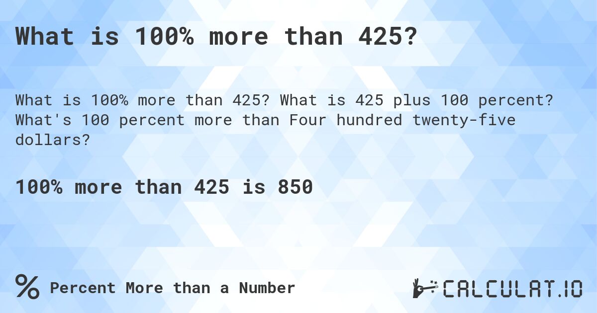 What is 100% more than 425?. What is 425 plus 100 percent? What's 100 percent more than Four hundred twenty-five dollars?