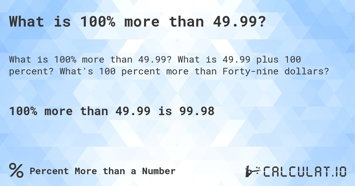 What is 100% more than 49.99?. What is 49.99 plus 100 percent? What's 100 percent more than Forty-nine dollars?