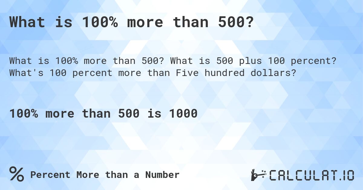 What is 100% more than 500?. What is 500 plus 100 percent? What's 100 percent more than Five hundred dollars?