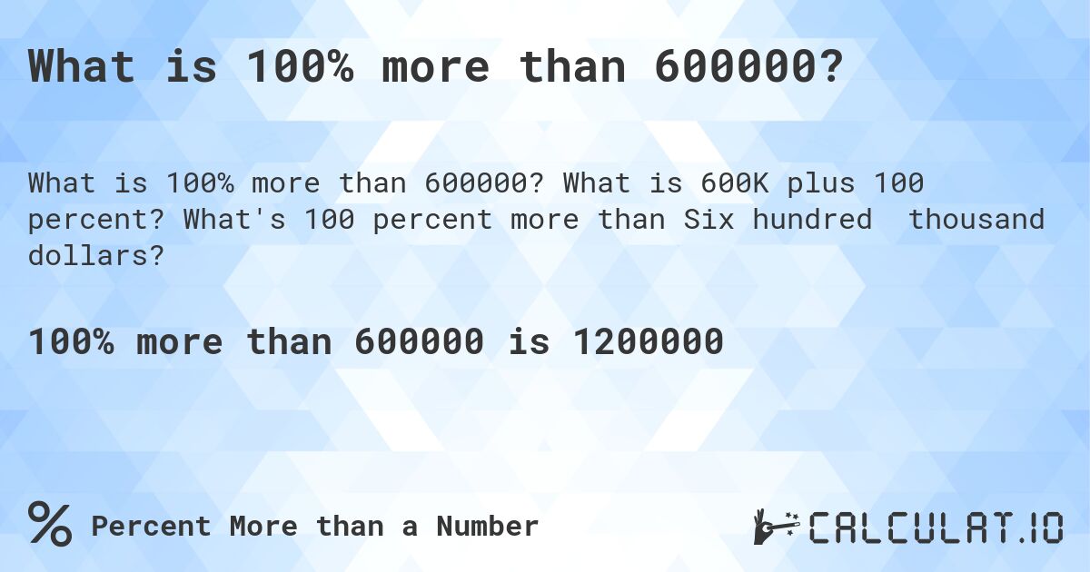 What is 100% more than 600000?. What is 600K plus 100 percent? What's 100 percent more than Six hundred thousand dollars?
