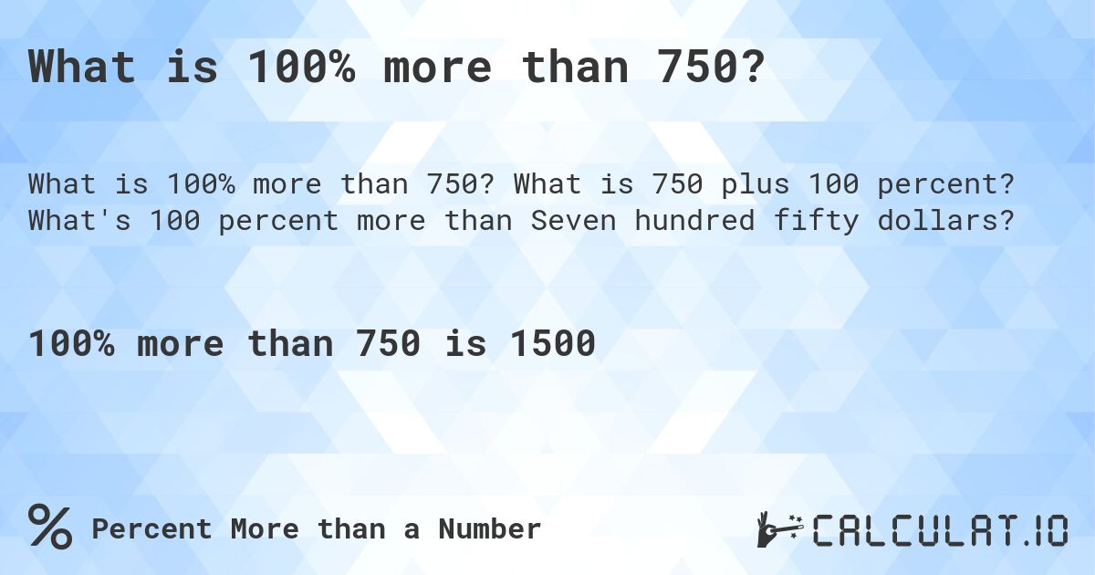 What is 100% more than 750?. What is 750 plus 100 percent? What's 100 percent more than Seven hundred fifty dollars?