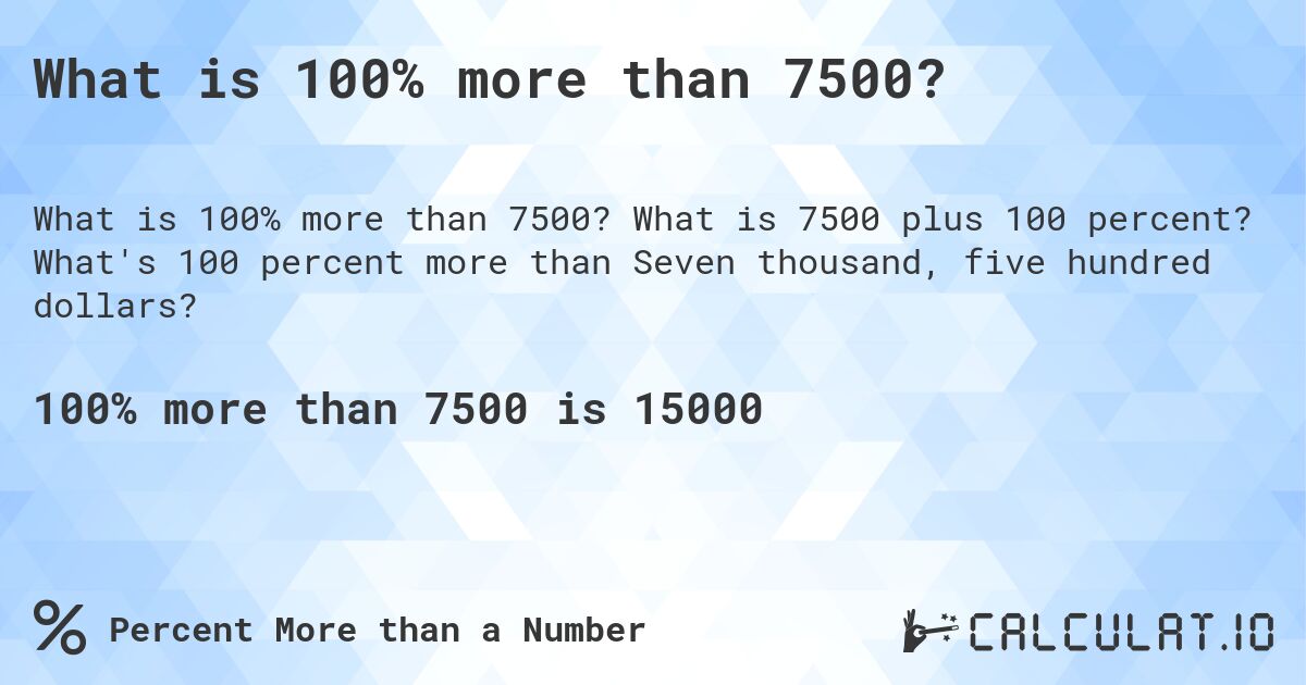 What is 100% more than 7500?. What is 7500 plus 100 percent? What's 100 percent more than Seven thousand, five hundred dollars?