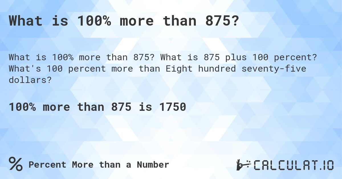 What is 100% more than 875?. What is 875 plus 100 percent? What's 100 percent more than Eight hundred seventy-five dollars?