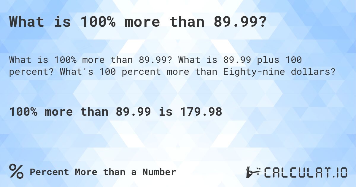 What is 100% more than 89.99?. What is 89.99 plus 100 percent? What's 100 percent more than Eighty-nine dollars?