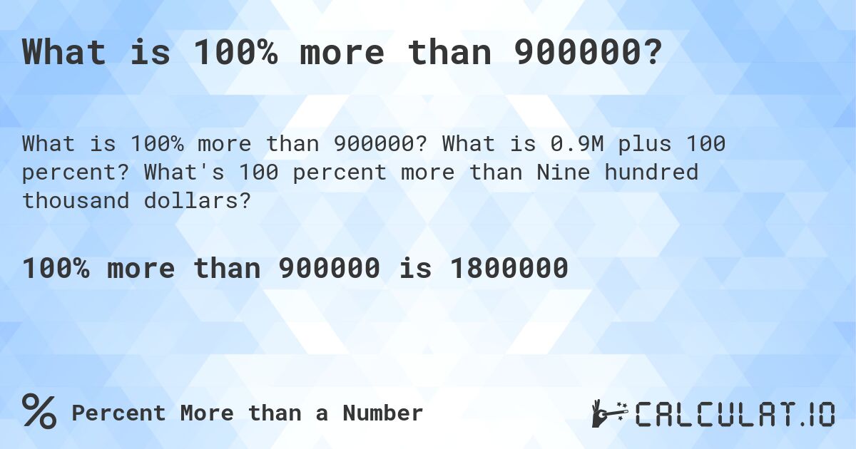 What is 100% more than 900000?. What is 0.9M plus 100 percent? What's 100 percent more than Nine hundred thousand dollars?