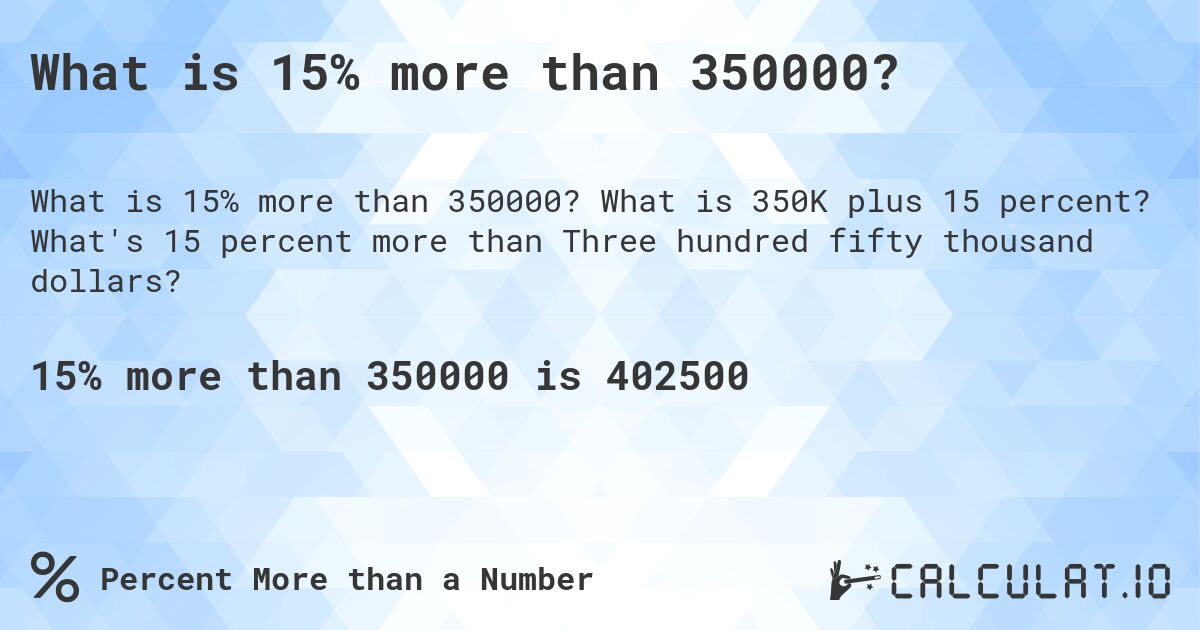 What is 15% more than 350000?. What is 350K plus 15 percent? What's 15 percent more than Three hundred fifty thousand dollars?