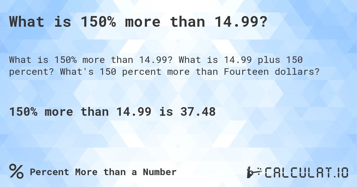 What is 150% more than 14.99?. What is 14.99 plus 150 percent? What's 150 percent more than Fourteen dollars?
