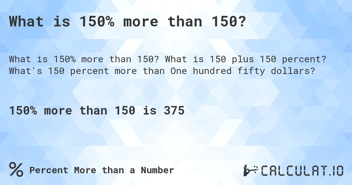 What is 150% more than 150?. What is 150 plus 150 percent? What's 150 percent more than One hundred fifty dollars?