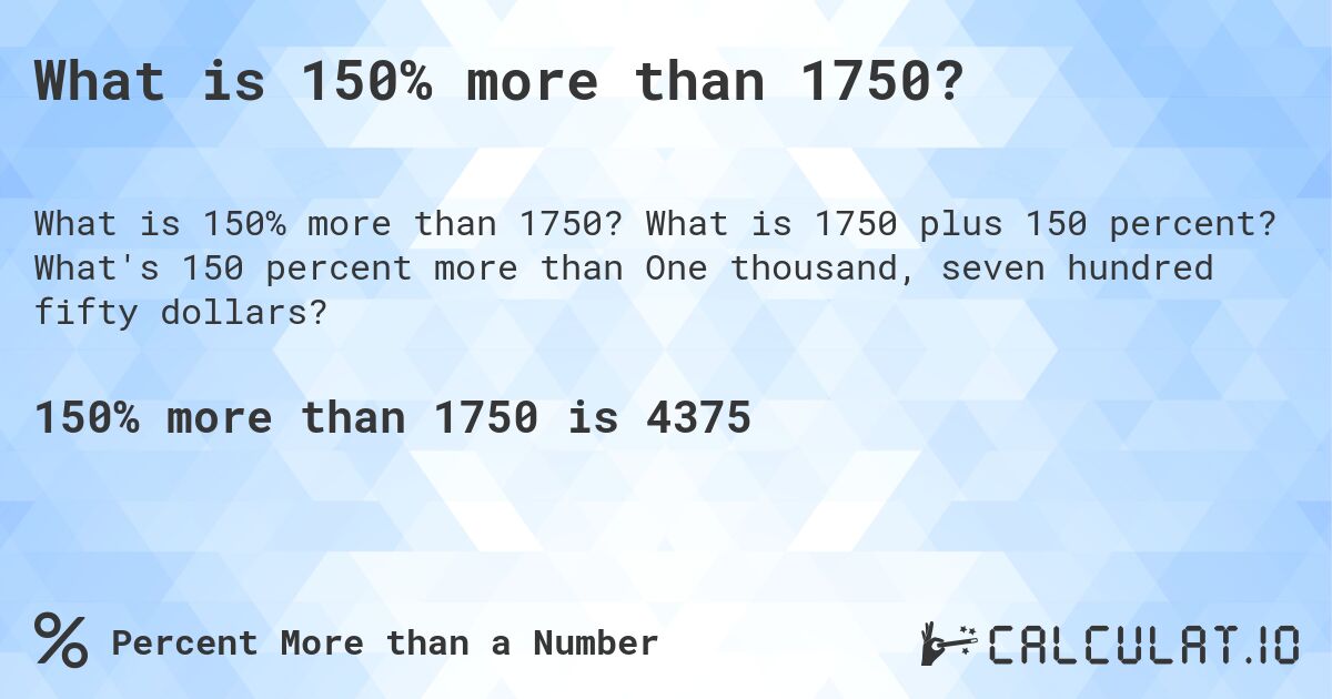 What is 150% more than 1750?. What is 1750 plus 150 percent? What's 150 percent more than One thousand, seven hundred fifty dollars?
