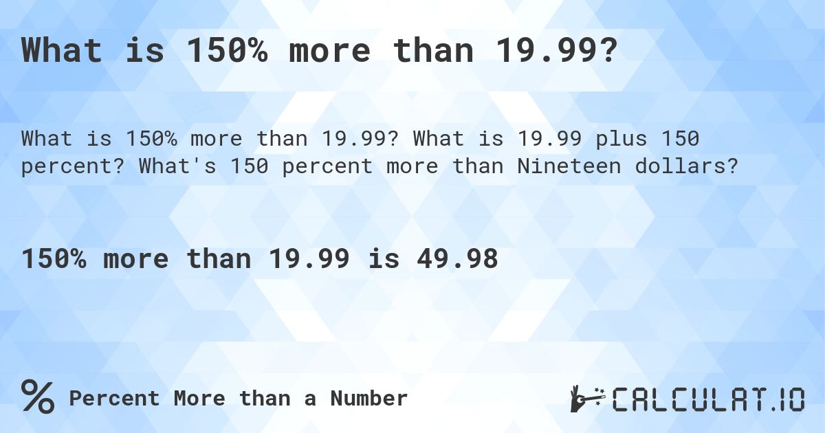 What is 150% more than 19.99?. What is 19.99 plus 150 percent? What's 150 percent more than Nineteen dollars?