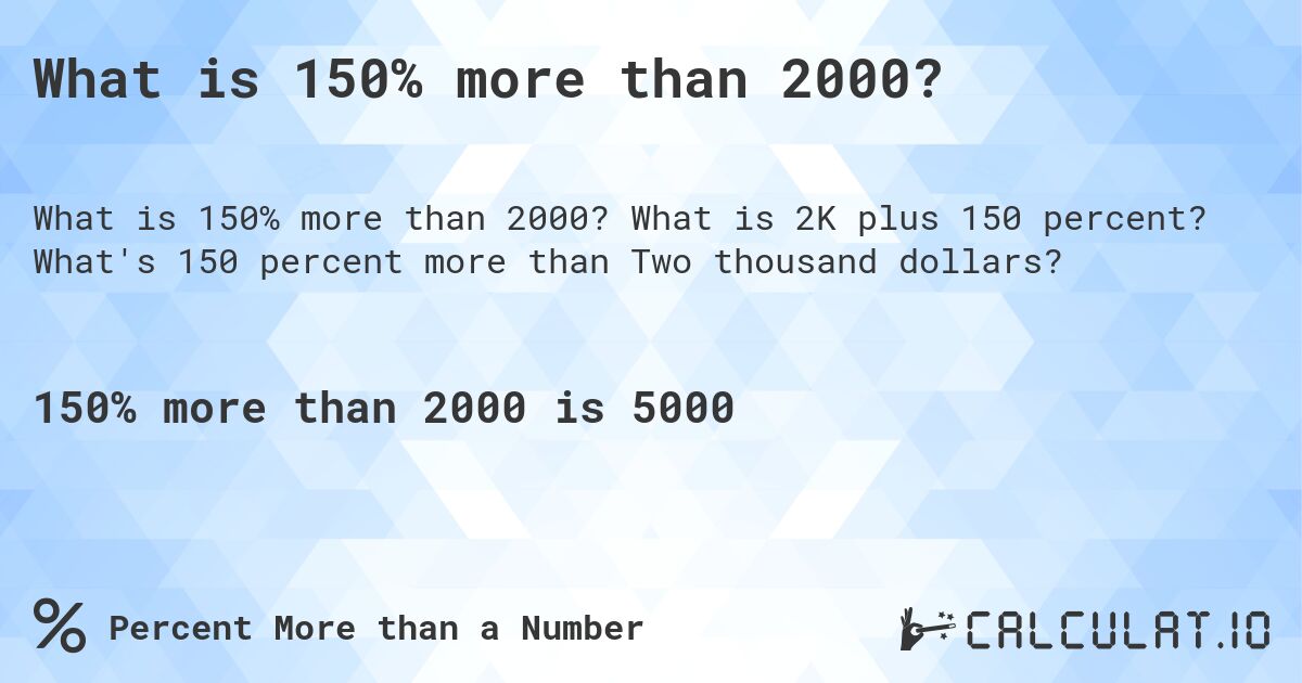 What is 150% more than 2000?. What is 2K plus 150 percent? What's 150 percent more than Two thousand dollars?