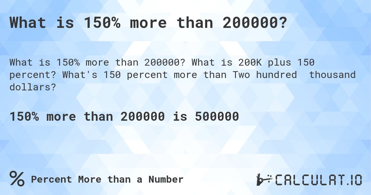 What is 150% more than 200000?. What is 200K plus 150 percent? What's 150 percent more than Two hundred thousand dollars?